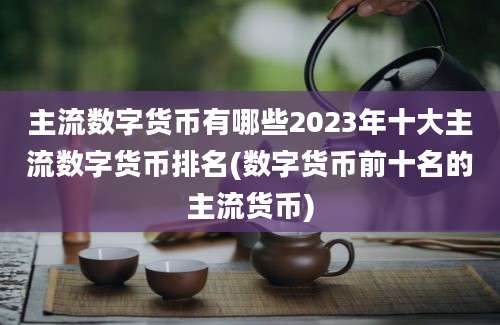 主流数字货币有哪些2023年十大主流数字货币排名(数字货币前十名的主流货币)