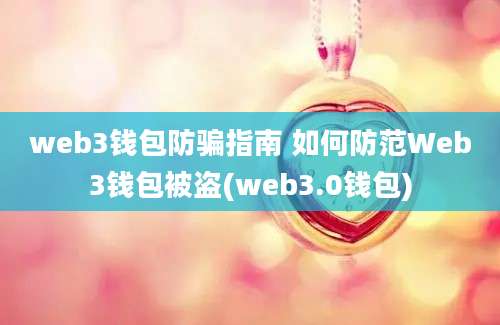 web3钱包防骗指南 如何防范Web3钱包被盗(web3.0钱包)