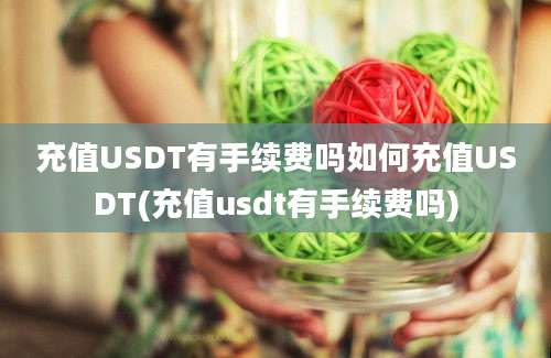 充值USDT有手续费吗如何充值USDT(充值usdt有手续费吗)