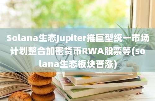 Solana生态Jupiter推巨型统一市场计划整合加密货币RWA股票等(solana生态板块普涨)