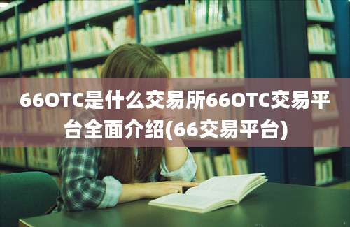 66OTC是什么交易所66OTC交易平台全面介绍(66交易平台)