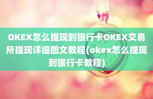 OKEX怎么提现到银行卡OKEX交易所提现详细图文教程(okex怎么提现到银行卡教程)