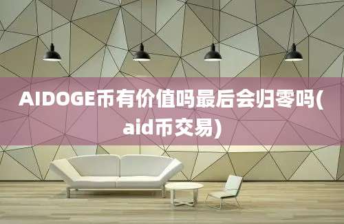 AIDOGE币有价值吗最后会归零吗(aid币交易)