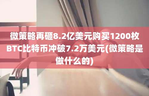 微策略再砸8.2亿美元购买1200枚BTC比特币冲破7.2万美元(微策略是做什么的)