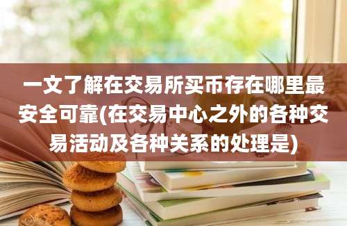 一文了解在交易所买币存在哪里最安全可靠(在交易中心之外的各种交易活动及各种关系的处理是)