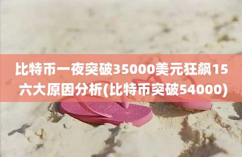 比特币一夜突破35000美元狂飙15 六大原因分析(比特币突破54000)