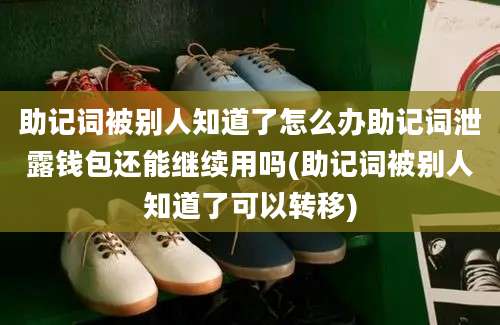 助记词被别人知道了怎么办助记词泄露钱包还能继续用吗(助记词被别人知道了可以转移)