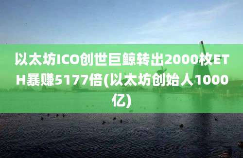 以太坊ICO创世巨鲸转出2000枚ETH暴赚5177倍(以太坊创始人1000亿)