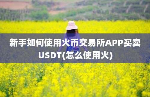 新手如何使用火币交易所APP买卖USDT(怎么使用火)