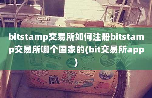 bitstamp交易所如何注册bitstamp交易所哪个国家的(bit交易所app)