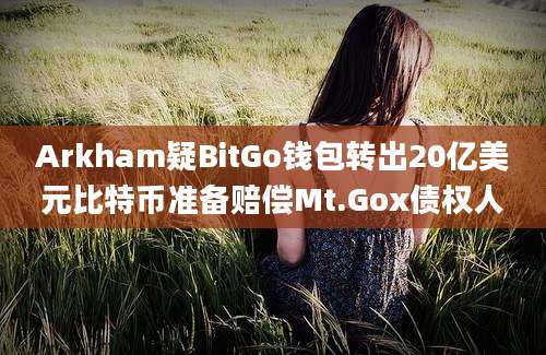 Arkham疑BitGo钱包转出20亿美元比特币准备赔偿Mt.Gox债权人