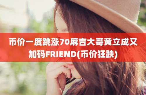 币价一度跳涨70麻吉大哥黄立成又加码FRIEND(币价狂跌)