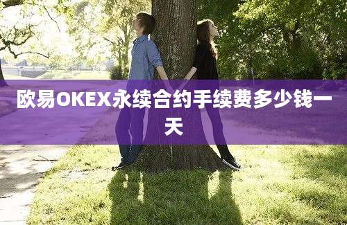 欧易OKEX永续合约手续费多少钱一天