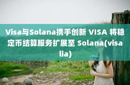 Visa与Solana携手创新 VISA 将稳定币结算服务扩展至 Solana(visalia)