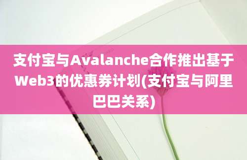 支付宝与Avalanche合作推出基于Web3的优惠券计划(支付宝与阿里巴巴关系)