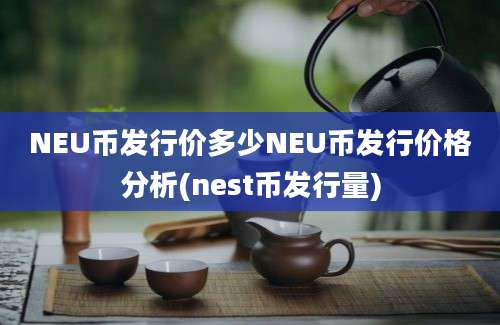 NEU币发行价多少NEU币发行价格分析(nest币发行量)