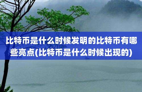 比特币是什么时候发明的比特币有哪些亮点(比特币是什么时候出现的)