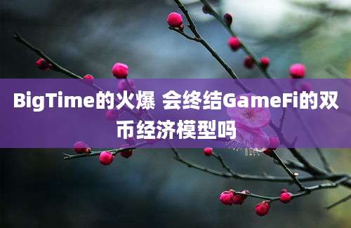 BigTime的火爆 会终结GameFi的双币经济模型吗