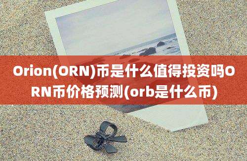 Orion(ORN)币是什么值得投资吗ORN币价格预测(orb是什么币)