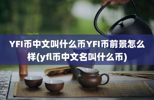 YFI币中文叫什么币YFI币前景怎么样(yfl币中文名叫什么币)