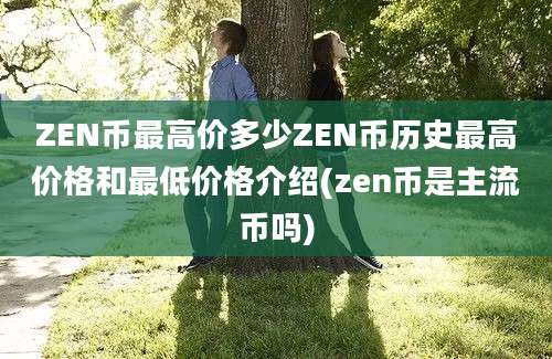 ZEN币最高价多少ZEN币历史最高价格和最低价格介绍(zen币是主流币吗)