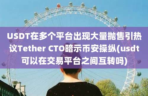 USDT在多个平台出现大量抛售引热议Tether CTO暗示币安操纵(usdt可以在交易平台之间互转吗)