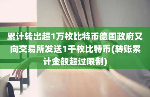 累计转出超1万枚比特币德国政府又向交易所发送1千枚比特币(转账累计金额超过限制)