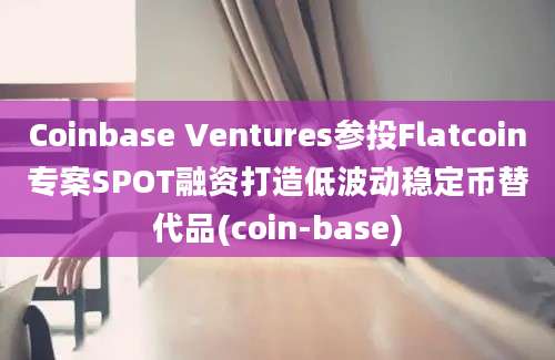 Coinbase Ventures参投Flatcoin专案SPOT融资打造低波动稳定币替代品(coin-base)