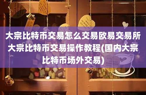 大宗比特币交易怎么交易欧易交易所大宗比特币交易操作教程(国内大宗比特币场外交易)