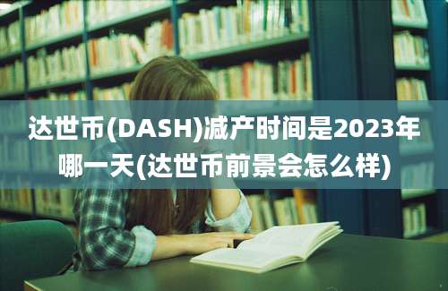 达世币(DASH)减产时间是2023年哪一天(达世币前景会怎么样)