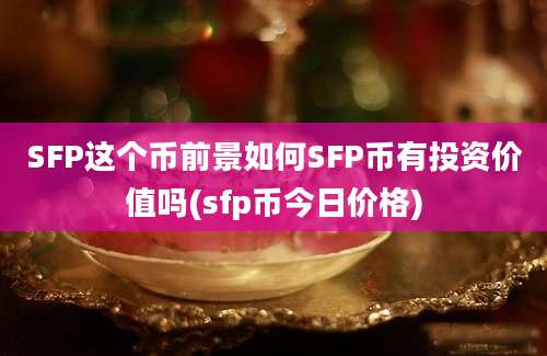 SFP这个币前景如何SFP币有投资价值吗(sfp币今日价格)