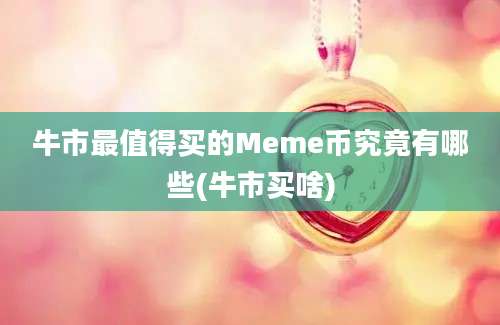 牛市最值得买的Meme币究竟有哪些(牛市买啥)