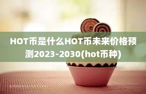 HOT币是什么HOT币未来价格预测2023-2030(hot币种)