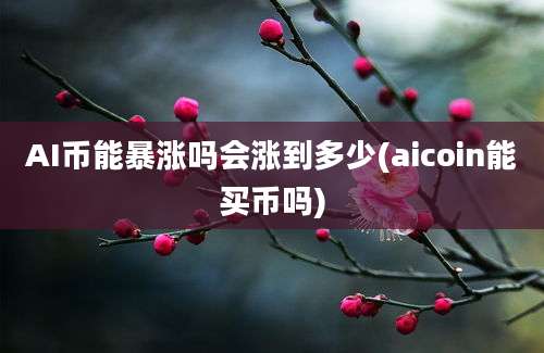 AI币能暴涨吗会涨到多少(aicoin能买币吗)