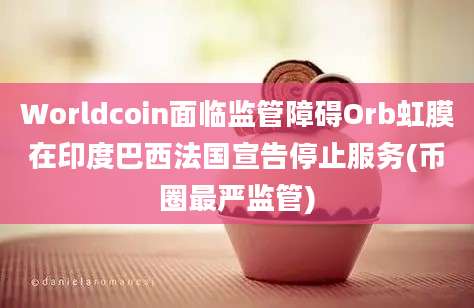 Worldcoin面临监管障碍Orb虹膜在印度巴西法国宣告停止服务(币圈最严监管)