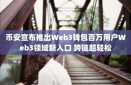 币安宣布推出Web3钱包百万用户Web3领域新入口 跨链超轻松