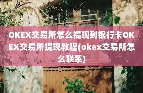 OKEX交易所怎么提现到银行卡OKEX交易所提现教程(okex交易所怎么联系)