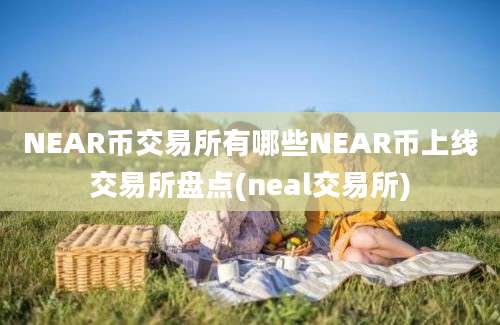 NEAR币交易所有哪些NEAR币上线交易所盘点(neal交易所)