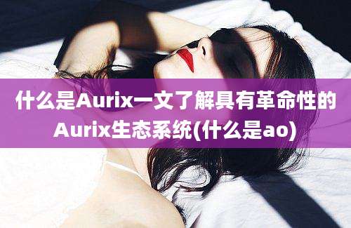 什么是Aurix一文了解具有革命性的Aurix生态系统(什么是ao)