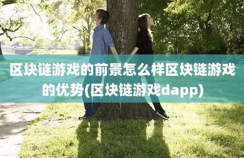 区块链游戏的前景怎么样区块链游戏的优势(区块链游戏dapp)