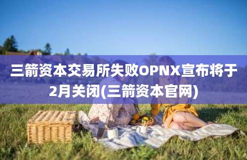 三箭资本交易所失败OPNX宣布将于2月关闭(三箭资本官网)