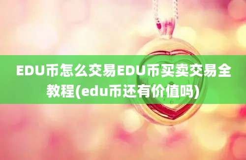 EDU币怎么交易EDU币买卖交易全教程(edu币还有价值吗)