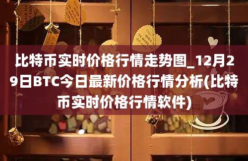 比特币实时价格行情走势图_12月29日BTC今日最新价格行情分析(比特币实时价格行情软件)