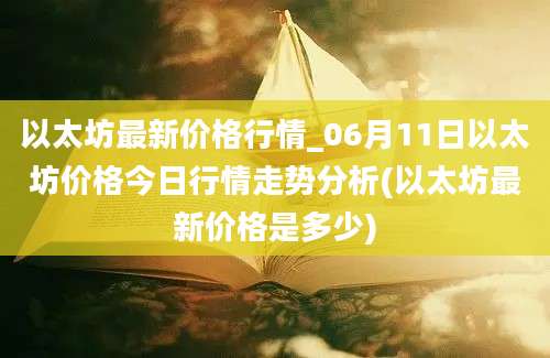 以太坊最新价格行情_06月11日以太坊价格今日行情走势分析(以太坊最新价格是多少)