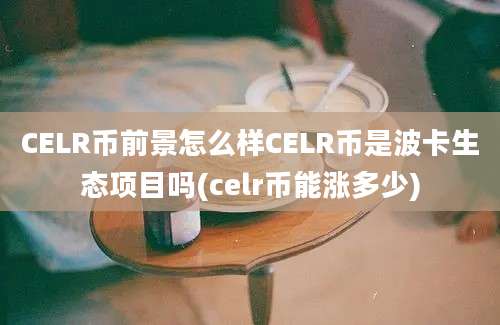 CELR币前景怎么样CELR币是波卡生态项目吗(celr币能涨多少)