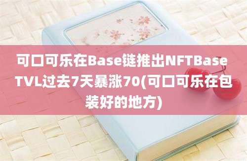 可口可乐在Base链推出NFTBase TVL过去7天暴涨70(可口可乐在包装好的地方)