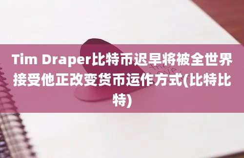 Tim Draper比特币迟早将被全世界接受他正改变货币运作方式(比特比特)