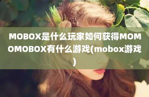 MOBOX是什么玩家如何获得MOMOMOBOX有什么游戏(mobox游戏)