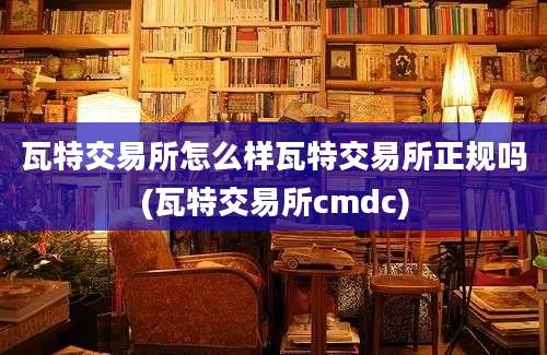 瓦特交易所怎么样瓦特交易所正规吗(瓦特交易所cmdc)