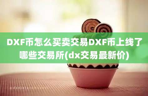 DXF币怎么买卖交易DXF币上线了哪些交易所(dx交易最新价)